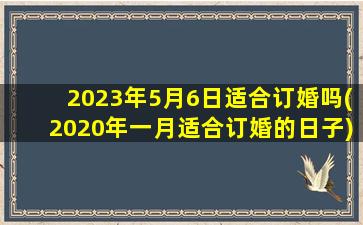 2023年5月6日适合订婚吗(2020年一月适合订婚的日子)