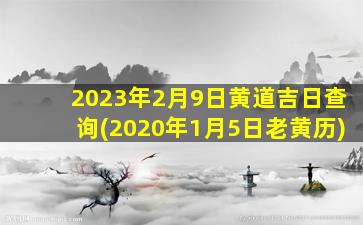 2023年2月9日黄道吉日查询(2020年1月5日老黄历)