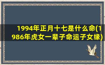 1994年正月十七是什么命(1986年虎女一辈子命运子女缘)