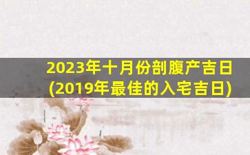 2023年十月份剖腹产吉日(2019年最佳的入宅吉日)