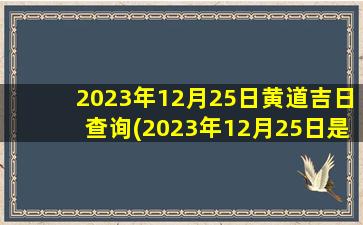 2023年12月25日黄道吉日查询(2023年12月25日是第几周)