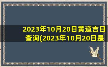 2023年10月20日黄道吉日查询(2023年10月20日是安门吉日吗)