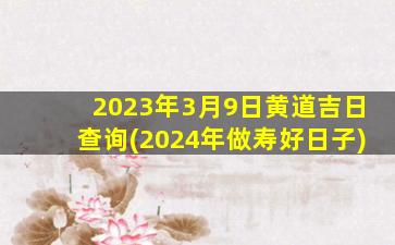 2023年3月9日黄道吉日查询(2024年做寿好日子)