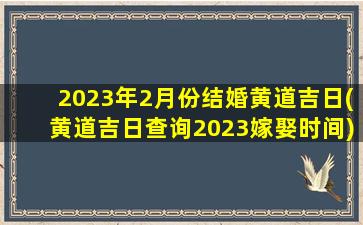 <b>2023年2月份结婚黄道吉日(黄道吉日查询2023嫁娶时间)</b>