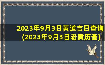 2023年9月3日黄道吉日查询(2023年9月3日老黄历查)