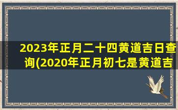 2023年正月二十四黄道吉日查询(2020年正月初七是黄道吉日吗)