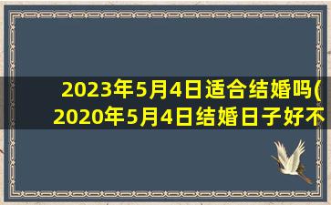 2023年5月4日适合结婚吗(2020年5月4日结婚日子好不好)