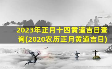 2023年正月十四黄道吉日查询(2020农历正月黄道吉日)