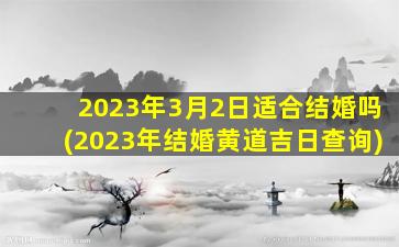 <b>2023年3月2日适合结婚吗(2023年结婚黄道吉日查询)</b>