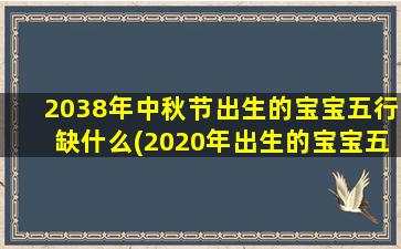 2038年中秋节出生的宝宝五行缺什么(2020年出生的宝宝五行缺什么)