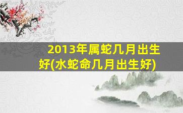 2013年属蛇几月出生好(水蛇