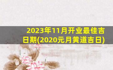 <b>2023年11月开业最佳吉日期(2020元月黄道吉日)</b>