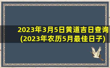 2023年3月5日黄道吉日查询(2023年农历5月最佳日子)