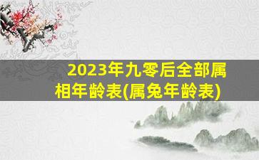 2023年九零后全部属相年龄表(属兔年龄表)