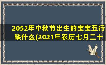 2052年中秋节出生的宝宝五行缺什么(2021年农历七月二十五行属什么)