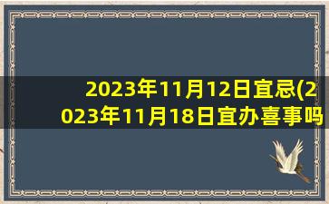 <b>2023年11月12日宜忌(2023年11月18日宜办喜事吗)</b>