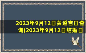 2023年9月12日黄道吉日查询(2023年9月12日结婚日子好吗)