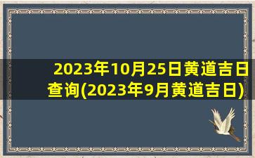 2023年10月25日黄道吉日查询(2023年9月黄道吉日)