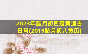 2023年腊月初四是黄道吉日吗(2019腊月初八黄历)