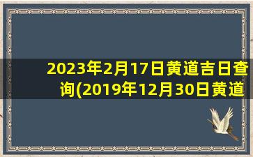 2023年2月17日黄道吉日查询(2019年12月30日黄道吉日)