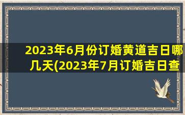 2023年6月份订婚黄道吉日哪几天(2023年7月订婚吉日查询)