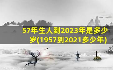 57年生人到2023年是多少岁(1957到2021多少年)