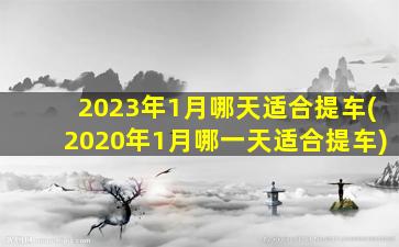 <b>2023年1月哪天适合提车(2020年1月哪一天适合提车)</b>