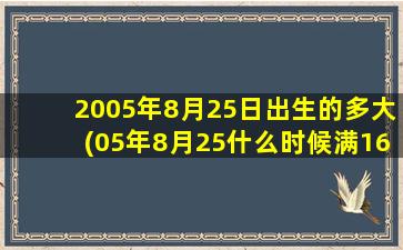 2005年8月25日出生的多大(05年8月25什么时候满16周岁)