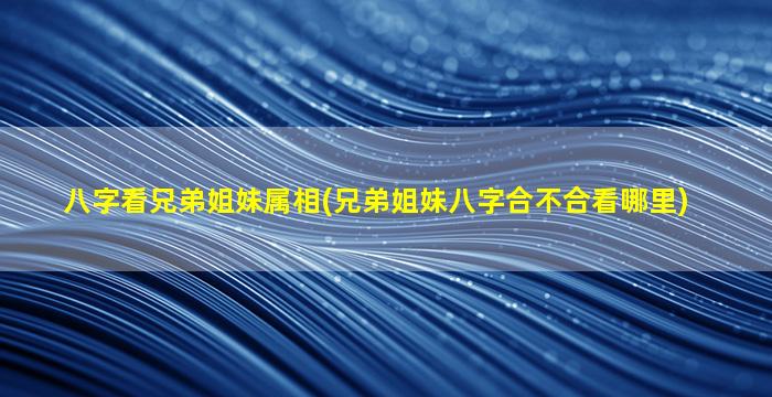 八字看兄弟姐妹属相(兄弟姐妹八字合不合看哪里)