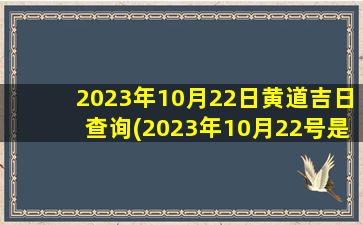 2023年10月22日黄道吉日查询(2023年10月22号是吉祥日吗)