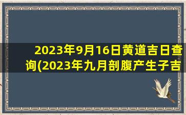 2023年9月16日黄道吉日查询(2023年九月剖腹产生子吉日)