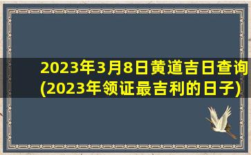 <b>2023年3月8日黄道吉日查询(2023年领证最吉利的日子)</b>