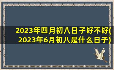 2023年四月初八日子好不好(2023年6月初八是什么日子)