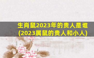 <strong>生肖鼠2023年的贵人是谁</strong>