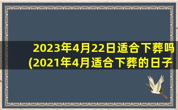 <b>2023年4月22日适合下葬吗(2021年4月适合下葬的日子)</b>