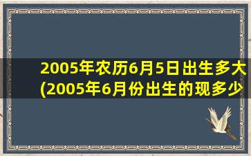 2005年农历6月5日出生多大(2005年6月份出生的现多少周岁)