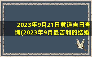 2023年9月21日黄道吉日查询(2023年9月最吉利的结婚日子)