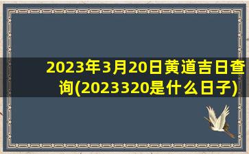 2023年3月20日黄道吉日查询(2023320是什么日子)