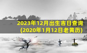 2023年12月出生吉日查询(2020年1月12日老黄历)