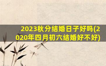 2023秋分结婚日子好吗(2020年四月初六结婚好不好)