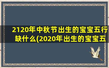 2120年中秋节出生的宝宝五行缺什么(2020年出生的宝宝五行缺什么)