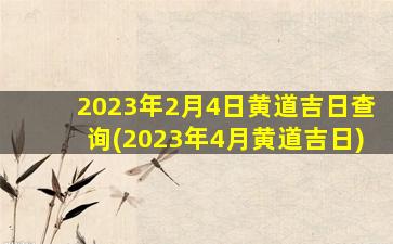 2023年2月4日黄道吉日查询(2023年4月黄道吉日)