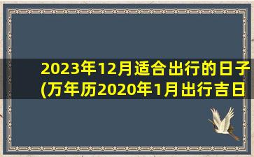 <b>2023年12月适合出行的日子(万年历2020年1月出行吉日)</b>