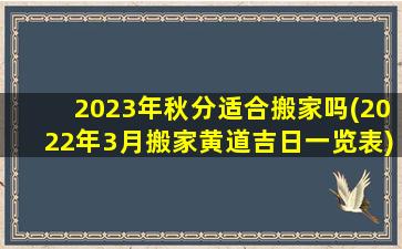 2023年秋分适合搬家吗(2022年3月搬家黄道吉日一览表)