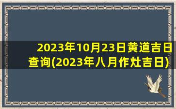 <b>2023年10月23日黄道吉日查询(2023年八月作灶吉日)</b>