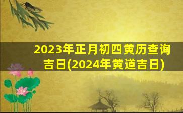 2023年正月初四黄历查询吉日(2024年黄道吉日)