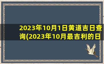 2023年10月1日黄道吉日查询(2023年10月最吉利的日子出生)