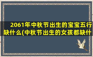 2061年中秋节出生的宝宝五行缺什么(中秋节出生的女孩都缺什么)