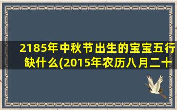 2185年中秋节出生的宝宝五行缺什么(2015年农历八月二十八出生)