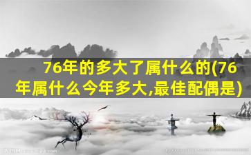 76年的多大了属什么的(76年属什么今年多大,最佳配偶是)